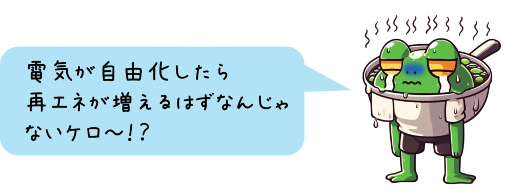 ゆでがえる「電気が自由化したら 再エネが増えるはずなんじゃないケロ～！？」