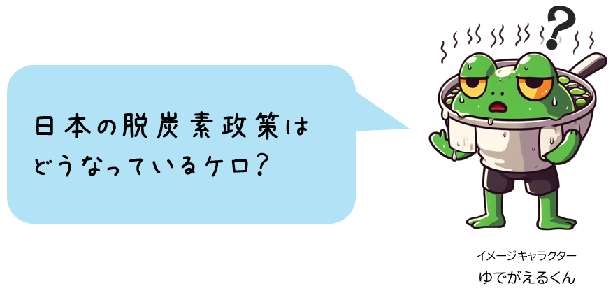 日本の脱炭素政策は どうなっているケロ？