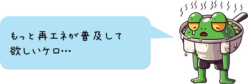 もっと再エネが普及して 欲しいケロ…