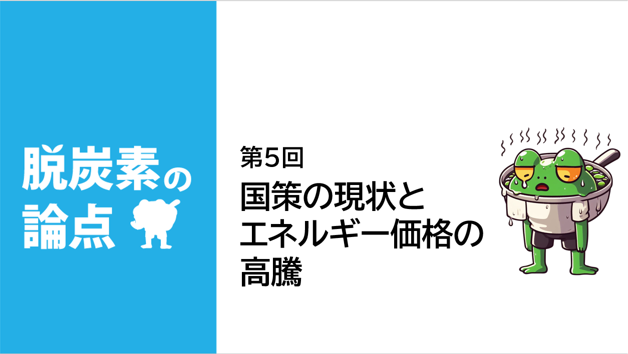 脱炭素の論点 第5回「国策の現状とエネルギー価格の高騰」