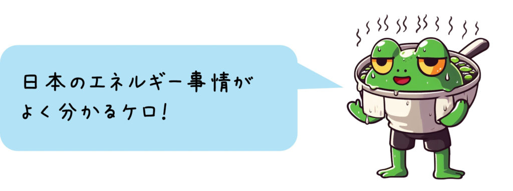 日本のエネルギー事情が よく分かるケロ！