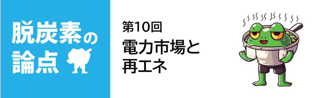 脱炭素の論点 第10回「電力市場と再エネ」