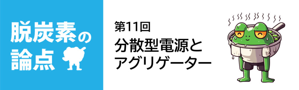 脱炭素の論点 第11回「分散型電源とアグリゲーター」
