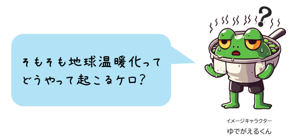 ゆでガエル「そもそも地球温暖化ってどうやって起こるケロ？」