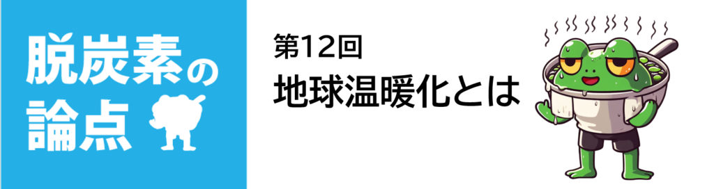 脱炭素の論点第12回「地球温暖化とは?」