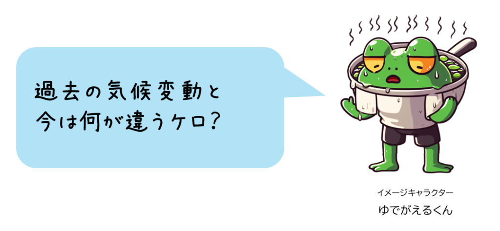 ゆでがえるくん「過去の気候変動と今は何が違うケロ?」