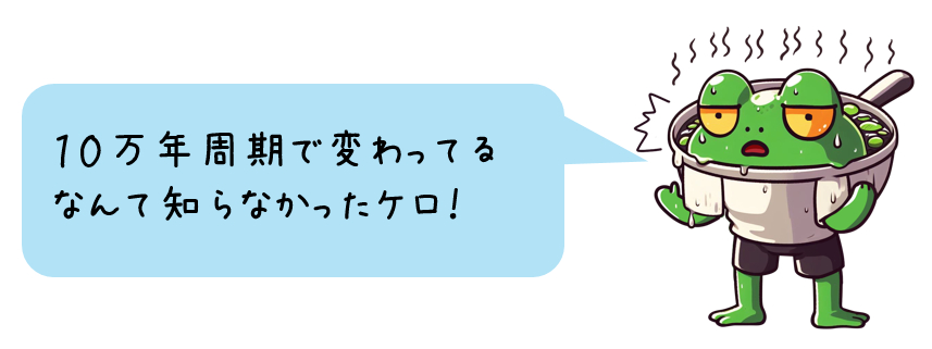 ゆでがえるくん「10万年周期で変わってるなんて知らなかったケロ!」