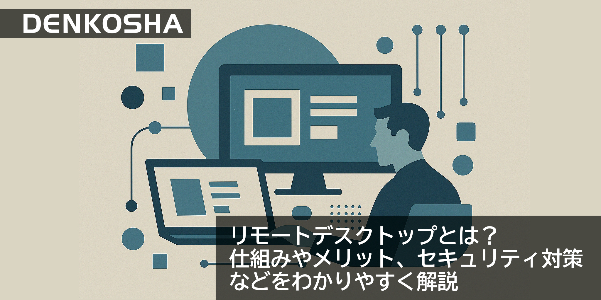 リモートデスクトップとは？仕組みやメリット、セキュリティ対策などをわかりやすく解説