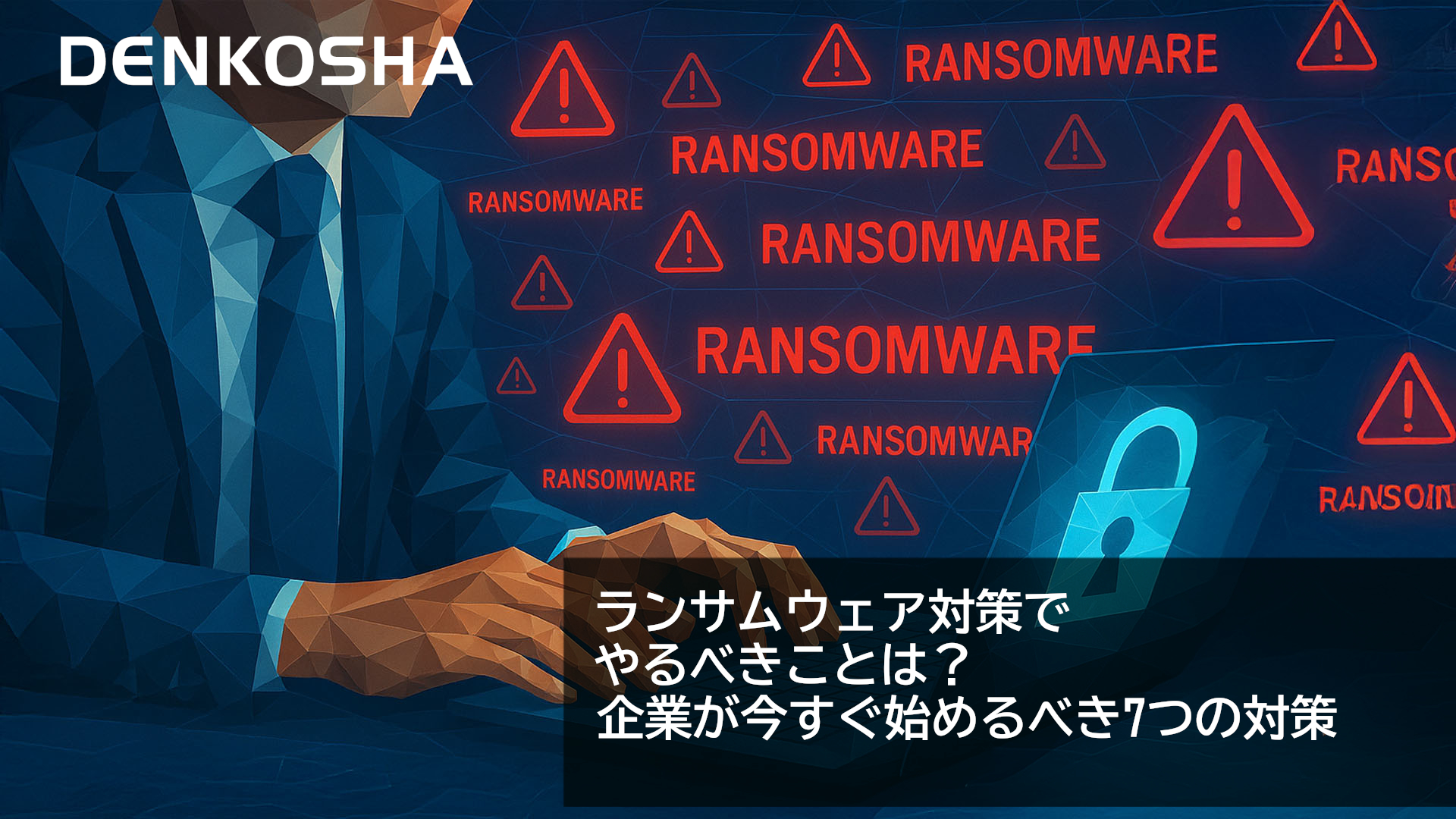 ランサムウェア対策でやるべきことは？企業が今すぐ始めるべき7つの対策