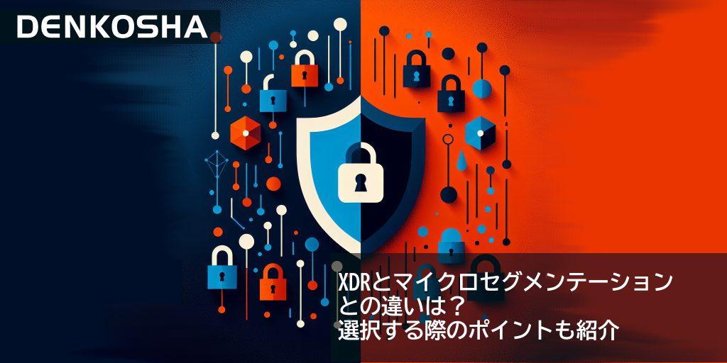 XDRとマイクロセグメンテーションとの違いは？選択する際のポイントも紹介