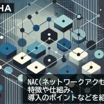 NAC（ネットワークアクセス制御）とは？特徴や仕組み、導入のポイントなどを紹介