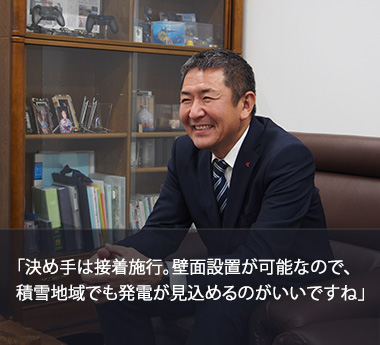 「決め手は接着施行。壁面設置が可能なので、積雪地域でも発電が見込めるのがいいですね」
